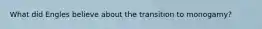 What did Engles believe about the transition to monogamy?