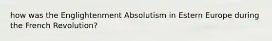 how was the Englightenment Absolutism in Estern Europe during the French Revolution?