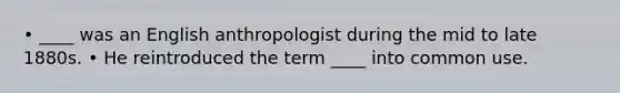 • ____ was an English anthropologist during the mid to late 1880s. • He reintroduced the term ____ into common use.