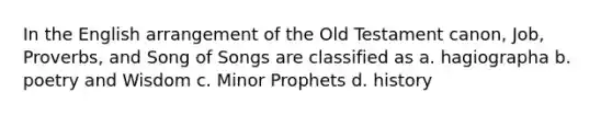 In the English arrangement of the Old Testament canon, Job, Proverbs, and Song of Songs are classified as a. hagiographa b. poetry and Wisdom c. Minor Prophets d. history