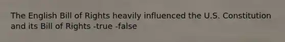 The English Bill of Rights heavily influenced the U.S. Constitution and its Bill of Rights -true -false