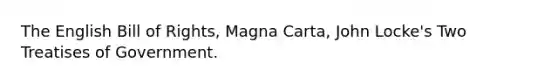 The English Bill of Rights, Magna Carta, John Locke's Two Treatises of Government.