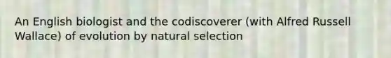 An English biologist and the codiscoverer (with Alfred Russell Wallace) of evolution by natural selection