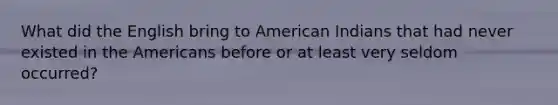 What did the English bring to American Indians that had never existed in the Americans before or at least very seldom occurred?