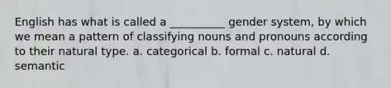 English has what is called a __________ gender system, by which we mean a pattern of classifying nouns and pronouns according to their natural type. a. categorical b. formal c. natural d. semantic