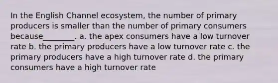 In the English Channel ecosystem, the number of primary producers is smaller than the number of primary consumers because________. a. the apex consumers have a low turnover rate b. the primary producers have a low turnover rate c. the primary producers have a high turnover rate d. the primary consumers have a high turnover rate