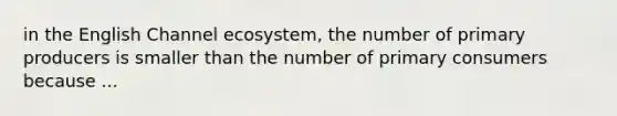 in the English Channel ecosystem, the number of primary producers is smaller than the number of primary consumers because ...