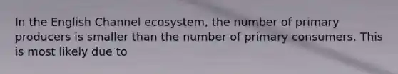 In the English Channel ecosystem, the number of primary producers is smaller than the number of primary consumers. This is most likely due to