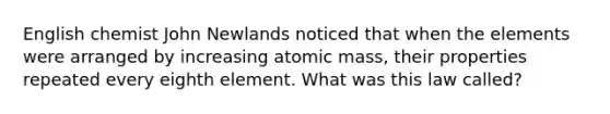 English chemist John Newlands noticed that when the elements were arranged by increasing atomic mass, their properties repeated every eighth element. What was this law called?
