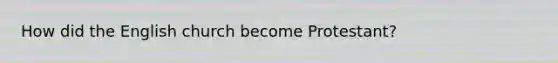 How did the English church become Protestant?