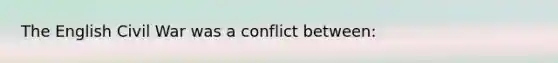 The English Civil War was a conflict between: