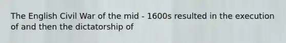 The English Civil War of the mid - 1600s resulted in the execution of and then the dictatorship of