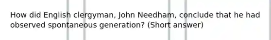 How did English clergyman, John Needham, conclude that he had observed spontaneous generation? (Short answer)