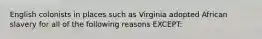 English colonists in places such as Virginia adopted African slavery for all of the following reasons EXCEPT: