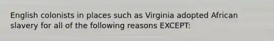 English colonists in places such as Virginia adopted African slavery for all of the following reasons EXCEPT: