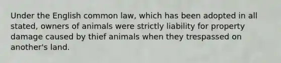 Under the English common law, which has been adopted in all stated, owners of animals were strictly liability for property damage caused by thief animals when they trespassed on another's land.