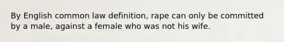 By English common law definition, rape can only be committed by a male, against a female who was not his wife.