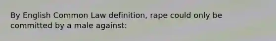 By English Common Law definition, rape could only be committed by a male against: