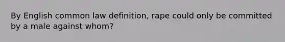 By English common law definition, rape could only be committed by a male against whom?