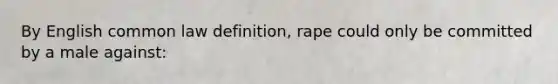 By English common law definition, rape could only be committed by a male against: