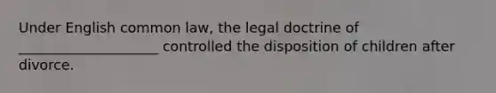 Under English common law, the legal doctrine of ____________________ controlled the disposition of children after divorce.