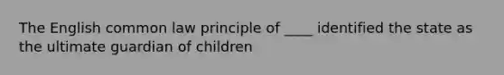 The English common law principle of ____ identified the state as the ultimate guardian of children