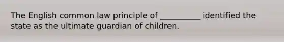 The English common law principle of __________ identified the state as the ultimate guardian of children.