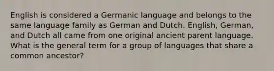 English is considered a Germanic language and belongs to the same language family as German and Dutch. English, German, and Dutch all came from one original ancient parent language. What is the general term for a group of languages that share a common ancestor?