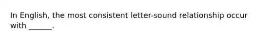 In English, the most consistent letter-sound relationship occur with ______.