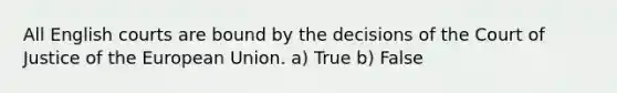 All English courts are bound by the decisions of the Court of Justice of the European Union. a) True b) False