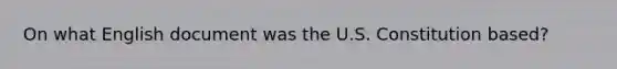 On what English document was the U.S. Constitution based?