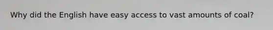 Why did the English have easy access to vast amounts of coal?