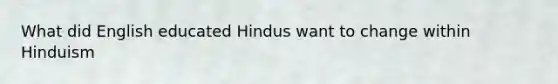 What did English educated Hindus want to change within Hinduism