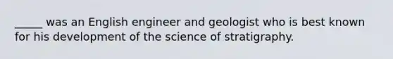 _____ was an English engineer and geologist who is best known for his development of the science of stratigraphy.