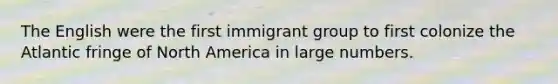 The English were the first immigrant group to first colonize the Atlantic fringe of North America in large numbers.