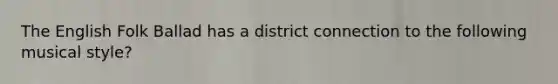 The English Folk Ballad has a district connection to the following musical style?