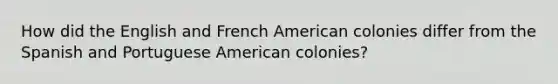 How did the English and French American colonies differ from the Spanish and Portuguese American colonies?