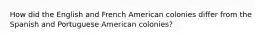 How did the English and French American colonies differ from the Spanish and Portuguese American colonies?