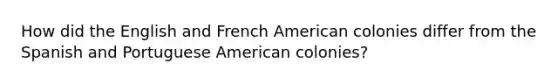 How did the English and French American colonies differ from the Spanish and Portuguese American colonies?