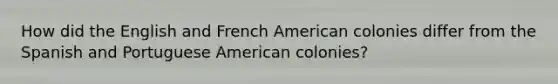 How did the English and French American colonies differ from the Spanish and Portuguese American colonies?