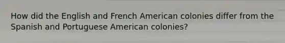 How did the English and French American colonies differ from the Spanish and Portuguese American colonies?