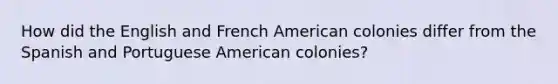 How did the English and French American colonies differ from the Spanish and Portuguese American colonies?