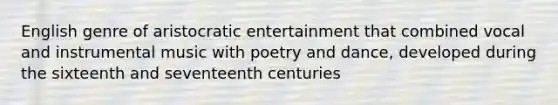 English genre of aristocratic entertainment that combined vocal and instrumental music with poetry and dance, developed during the sixteenth and seventeenth centuries