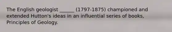 The English geologist ______ (1797-1875) championed and extended Hutton's ideas in an influential series of books, Principles of Geology.