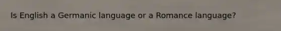 Is English a Germanic language or a Romance language?
