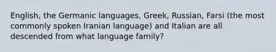 English, the Germanic languages, Greek, Russian, Farsi (the most commonly spoken Iranian language) and Italian are all descended from what language family?