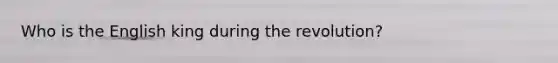 Who is the English king during the revolution?