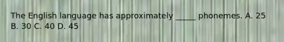 The English language has approximately _____ phonemes. A. 25 B. 30 C. 40 D. 45