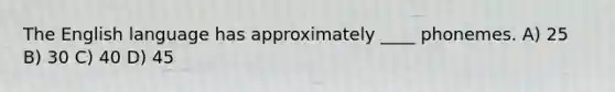 The English language has approximately ____ phonemes. A) 25 B) 30 C) 40 D) 45