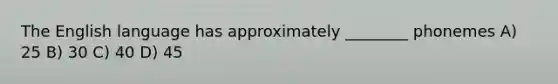The English language has approximately ________ phonemes A) 25 B) 30 C) 40 D) 45